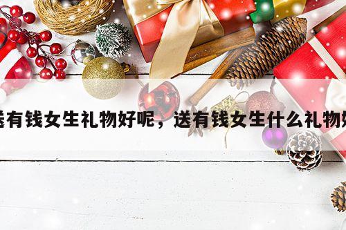 送有钱女生礼物好呢，送有钱女生什么礼物好