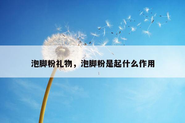 泡脚粉礼物，泡脚粉是起什么作用