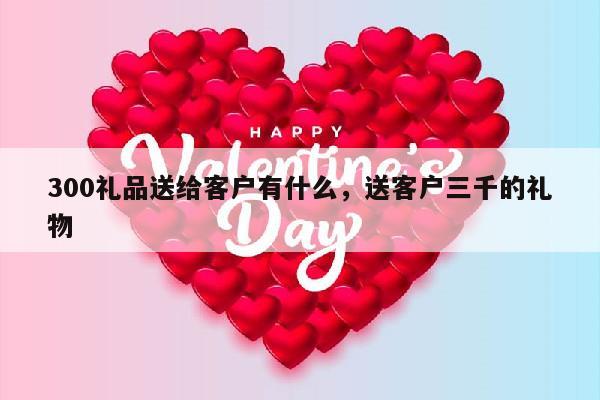 300礼品送给客户有什么，送客户三千的礼物