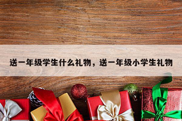 送一年级学生什么礼物，送一年级小学生礼物