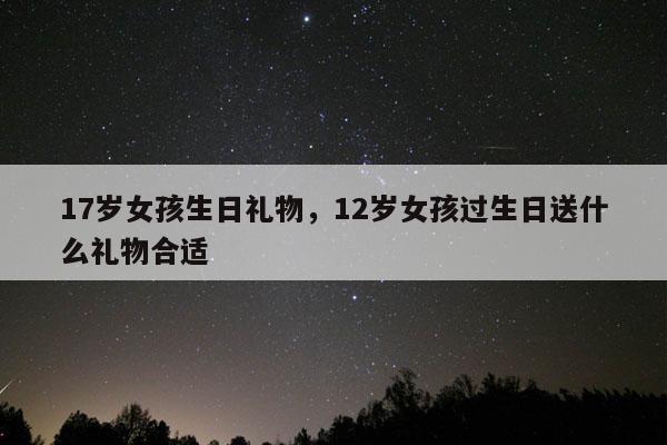 17岁女孩生日礼物，12岁女孩过生日送什么礼物合适