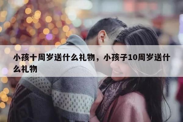 小孩十周岁送什么礼物，小孩子10周岁送什么礼物