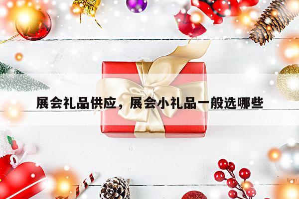 展会礼品供应，展会小礼品一般选哪些