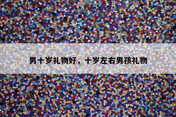 男十岁礼物好，十岁左右男孩礼物