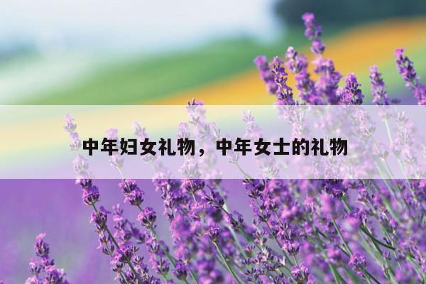 中年妇女礼物，中年女士的礼物