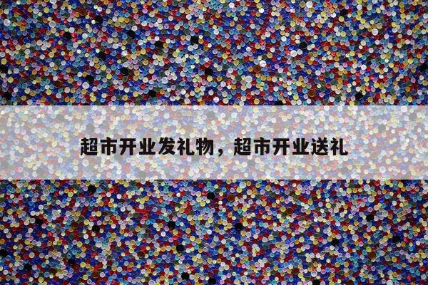 超市开业发礼物，超市开业送礼