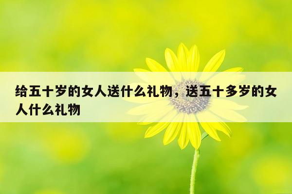 给五十岁的女人送什么礼物，送五十多岁的女人什么礼物