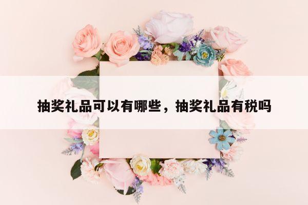 抽奖礼品可以有哪些，抽奖礼品有税吗