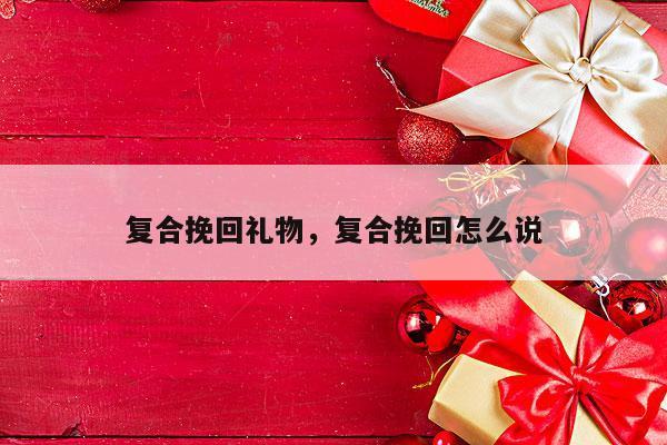 复合挽回礼物，复合挽回怎么说
