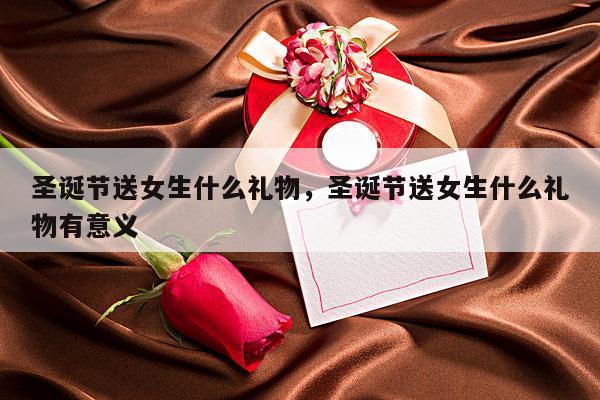 圣诞节送女生什么礼物，圣诞节送女生什么礼物有意义