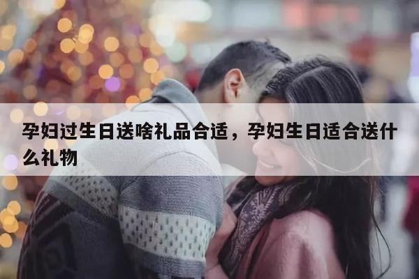 孕妇过生日送啥礼品合适，孕妇生日适合送什么礼物