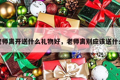 老师离开送什么礼物好，老师离别应该送什么