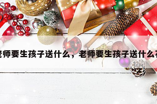 老师要生孩子送什么，老师要生孩子送什么花