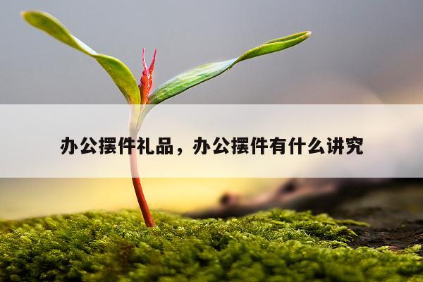 办公摆件礼品，办公摆件有什么讲究
