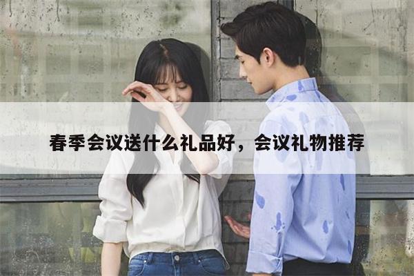 春季会议送什么礼品好，会议礼物推荐