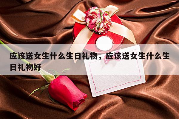 应该送女生什么生日礼物，应该送女生什么生日礼物好