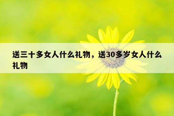 送三十多女人什么礼物，送30多岁女人什么礼物