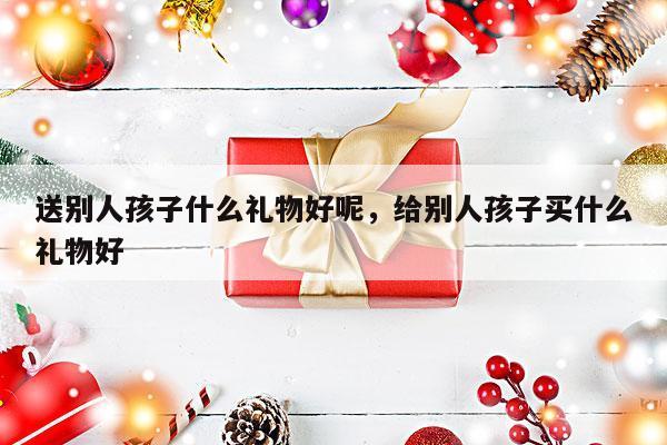 送别人孩子什么礼物好呢，给别人孩子买什么礼物好