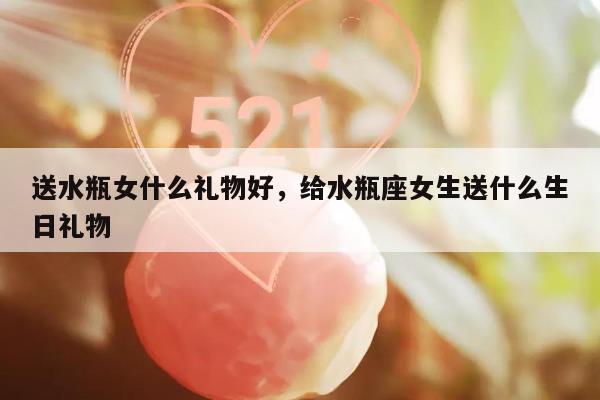 送水瓶女什么礼物好，给水瓶座女生送什么生日礼物