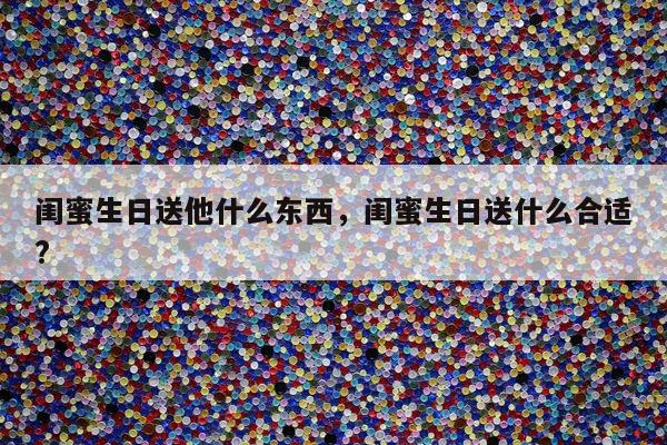 闺蜜生日送他什么东西，闺蜜生日送什么合适?