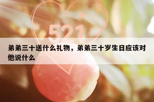 弟弟三十送什么礼物，弟弟三十岁生日应该对他说什么