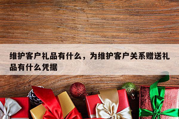 维护客户礼品有什么，为维护客户关系赠送礼品有什么凭据