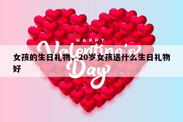 女孩的生日礼物，20岁女孩送什么生日礼物好