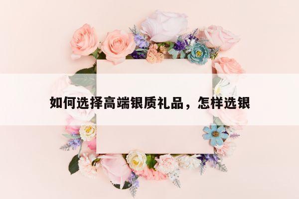 如何选择高端银质礼品，怎样选银