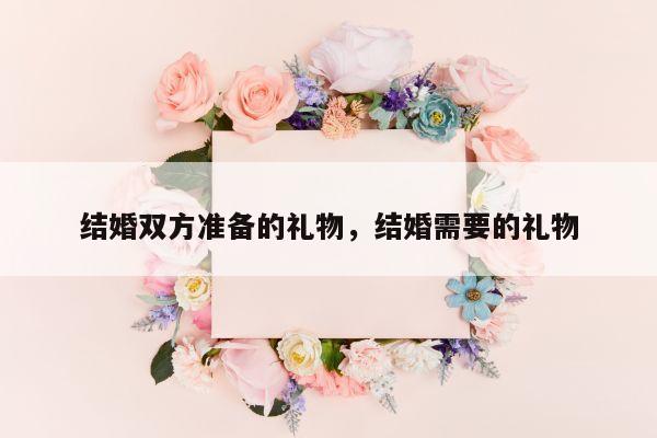 结婚双方准备的礼物，结婚需要的礼物