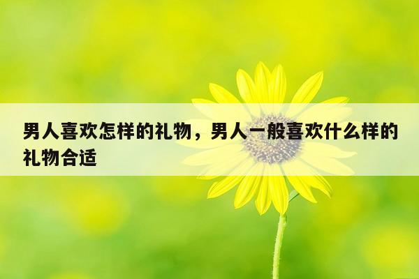 男人喜欢怎样的礼物，男人一般喜欢什么样的礼物合适