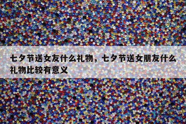 七夕节送女友什么礼物，七夕节送女朋友什么礼物比较有意义