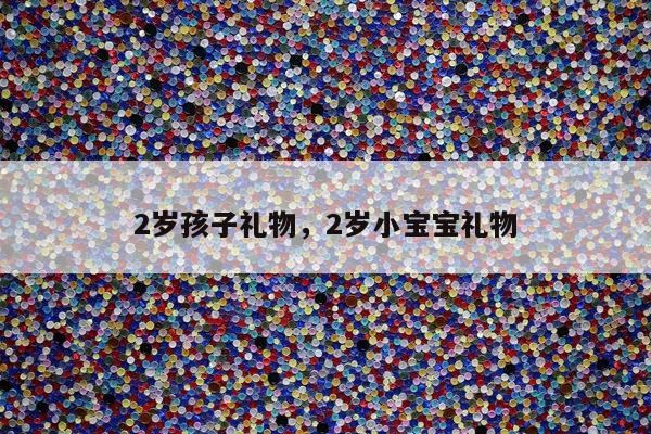 2岁孩子礼物，2岁小宝宝礼物
