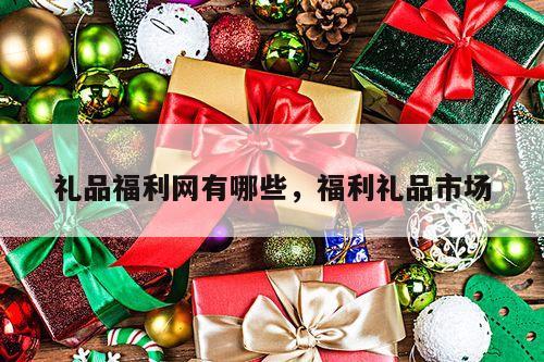 礼品福利网有哪些，福利礼品市场