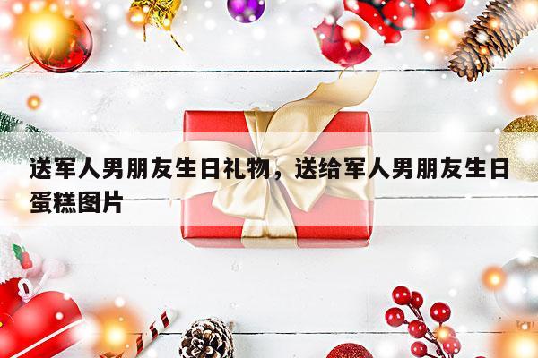 送军人男朋友生日礼物，送给军人男朋友生日蛋糕图片