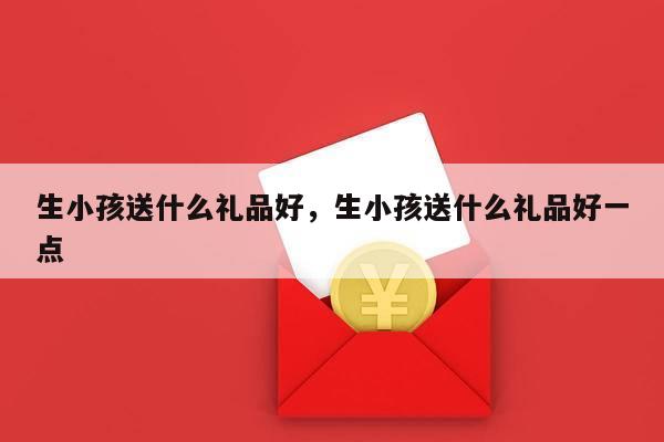 生小孩送什么礼品好，生小孩送什么礼品好一点