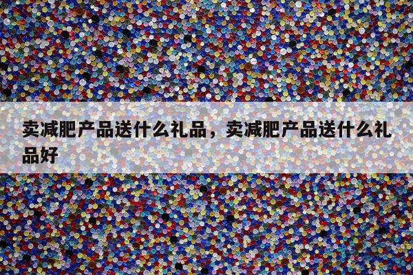卖减肥产品送什么礼品，卖减肥产品送什么礼品好
