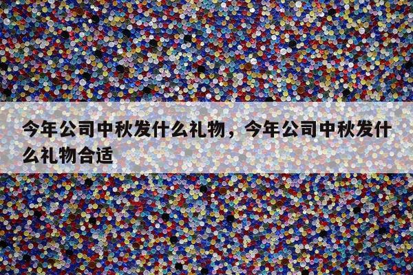 今年公司中秋发什么礼物，今年公司中秋发什么礼物合适