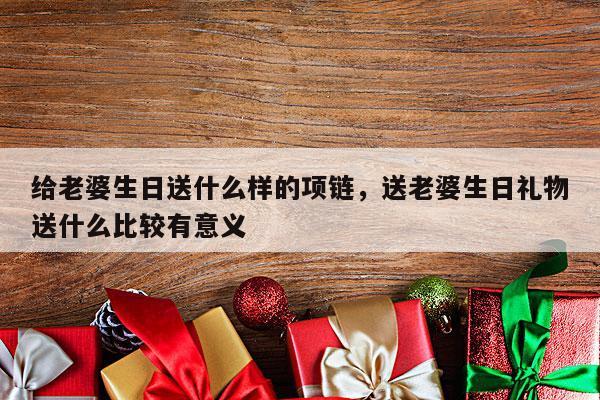 给老婆生日送什么样的项链，送老婆生日礼物送什么比较有意义