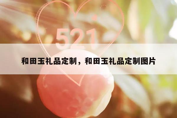 和田玉礼品定制，和田玉礼品定制图片