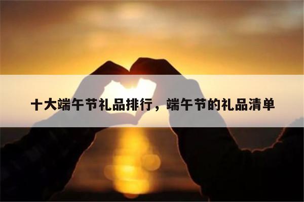 十大端午节礼品排行，端午节的礼品清单