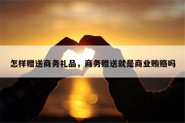 怎样赠送商务礼品，商务赠送就是商业贿赂吗