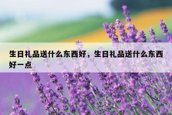 生日礼品送什么东西好，生日礼品送什么东西好一点