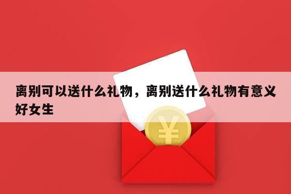离别可以送什么礼物，离别送什么礼物有意义好女生