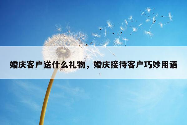 婚庆客户送什么礼物，婚庆接待客户巧妙用语