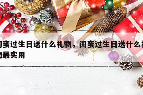 闺蜜过生日送什么礼物，闺蜜过生日送什么礼物最实用