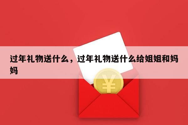过年礼物送什么，过年礼物送什么给姐姐和妈妈