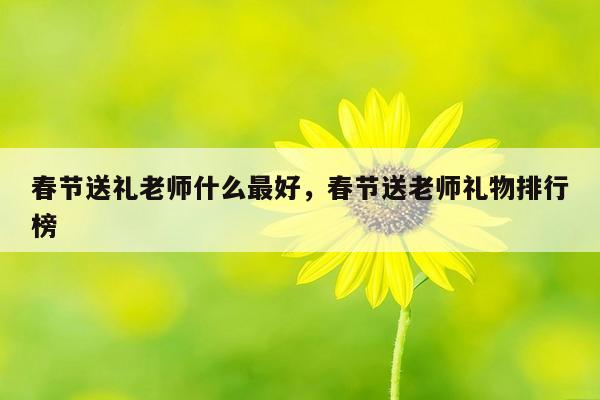 春节送礼老师什么最好，春节送老师礼物排行榜