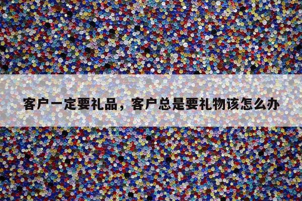客户一定要礼品，客户总是要礼物该怎么办