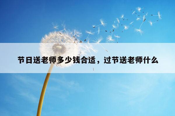 节日送老师多少钱合适，过节送老师什么