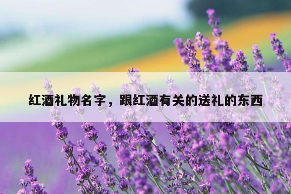 红酒礼物名字，跟红酒有关的送礼的东西